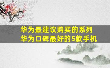 华为最建议购买的系列 华为口碑最好的5款手机